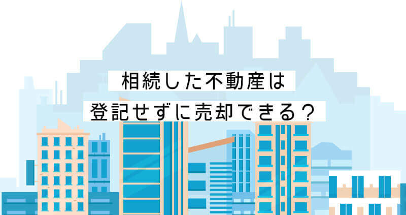 相続した不動産は登記せずに売却できる？