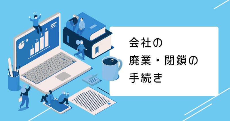 会社の廃業・閉鎖の手続き