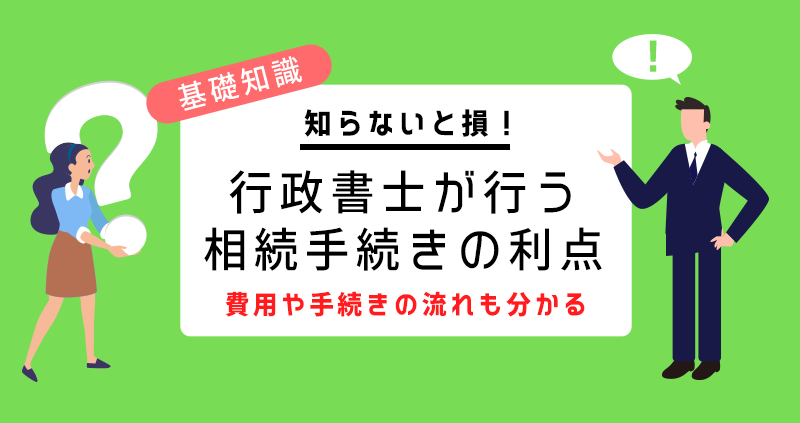 知らないと損！行政書士が行う相続手続きの利点【費用や手続きの流れも分かる】