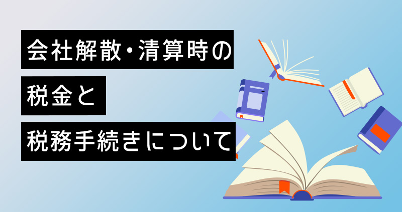 会社解散・清算時の税金と税務手続きについて