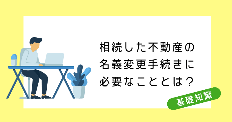 相続した不動産の名義変更手続きに必要なこととは？