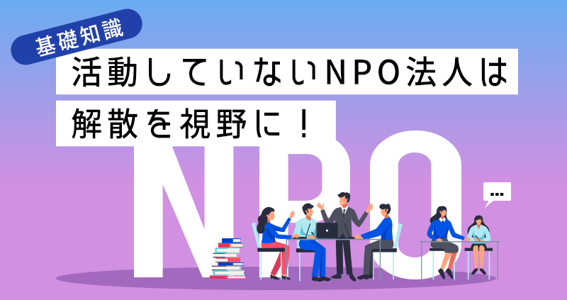 活動していないNPO法人は解散を視野に!