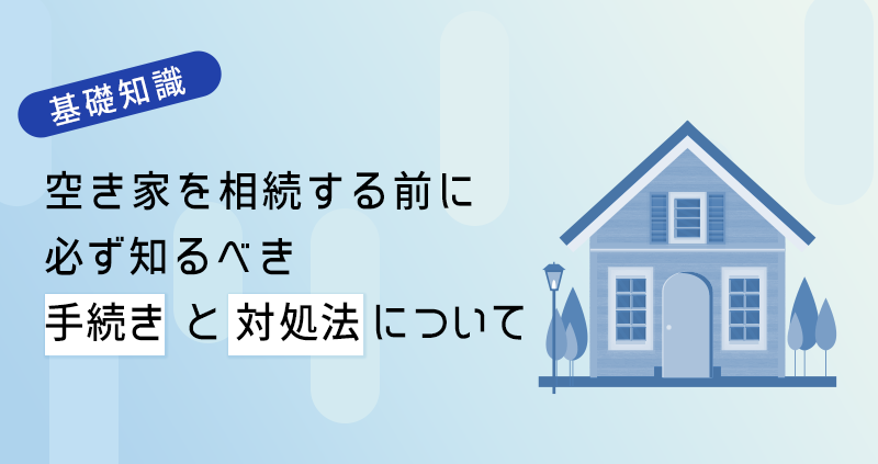 空き家を相続する前に必ず知るべき手続きと対処法について 