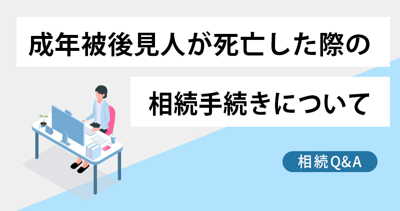 成年被後見人が死亡した際の相続手続きについて