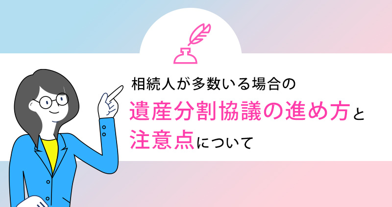 相続人が多数いる場合の遺産分割協議の進め方と注意点について