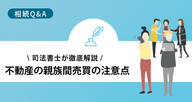 不動産の親族間売買で注意する点を司法書士が詳しく解説！