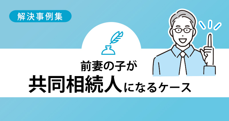 【解決事例】前妻の子が共同相続人になるケース