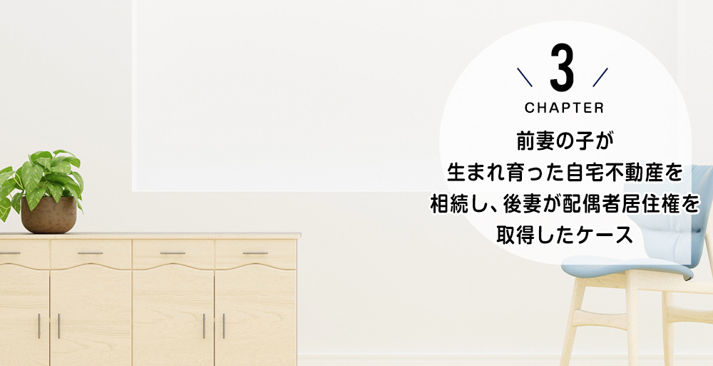 ケース3　前妻の子が生まれ育った自宅不動産を相続し、後妻が配偶者居住権を取得したケース