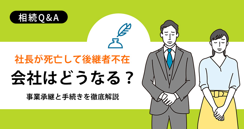 社長が死亡して後継者不在！会社はどうなる？事業承継と手続きを徹底解説