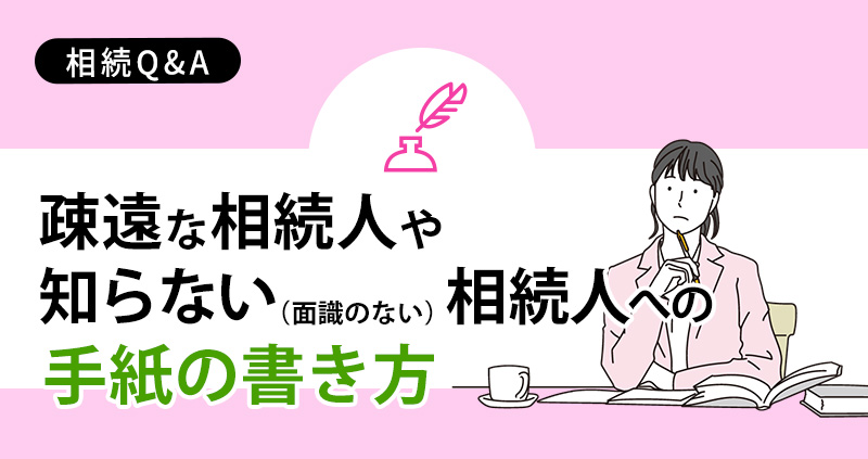 疎遠な相続人や知らない(面識のない)相続人への手紙の書き方を司法書士が解説