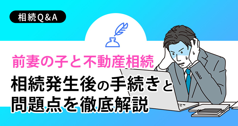 【前妻の子と不動産相続】相続発生後の手続きと問題点を徹底解説