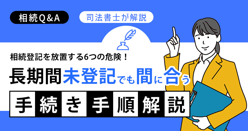 相続登記を放置する6つの危険！長期間未登記でも間に合う手続き手順を解説